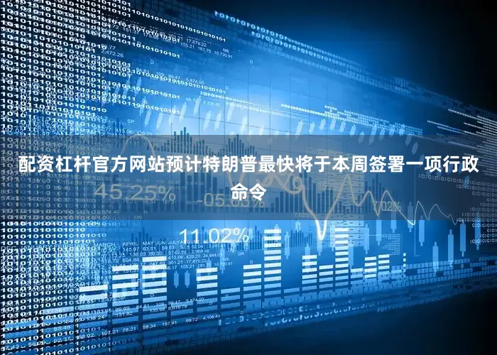 配资杠杆官方网站预计特朗普最快将于本周签署一项行政命令