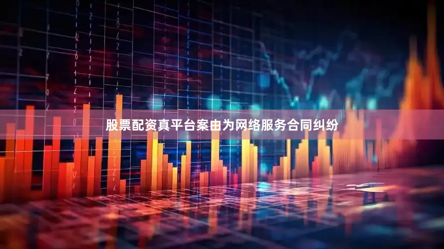 股票配资真平台案由为网络服务合同纠纷