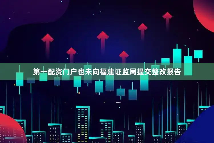 第一配资门户也未向福建证监局提交整改报告