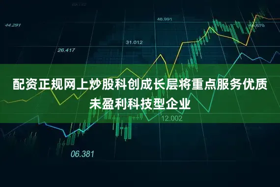 配资正规网上炒股科创成长层将重点服务优质未盈利科技型企业