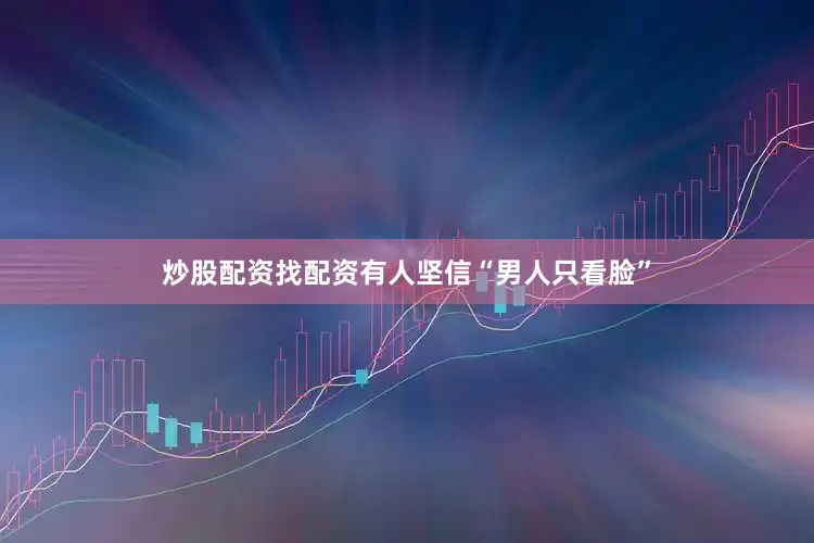 炒股配资找配资有人坚信“男人只看脸”