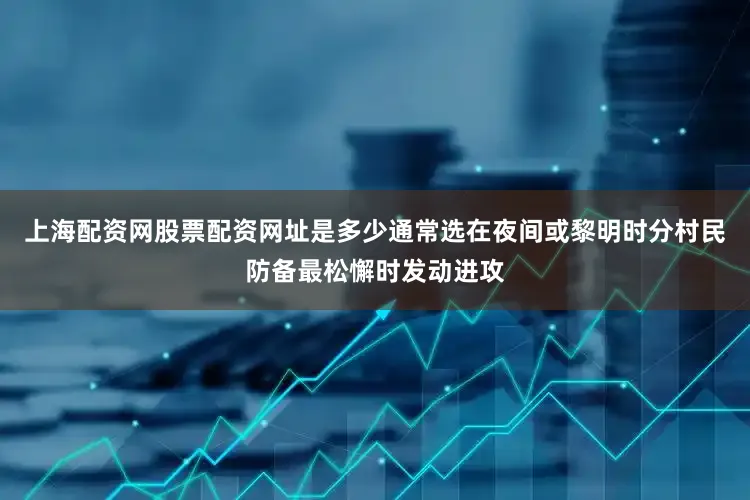 上海配资网股票配资网址是多少通常选在夜间或黎明时分村民防备最松懈时发动进攻