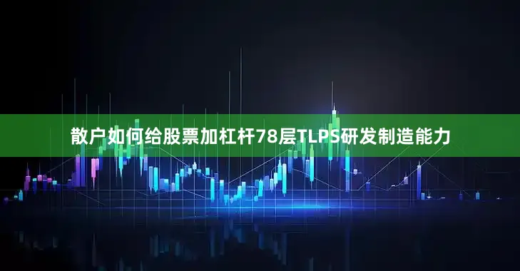 散户如何给股票加杠杆78层TLPS研发制造能力