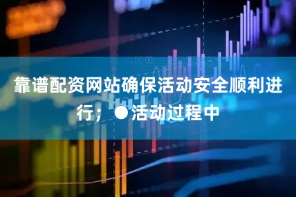 靠谱配资网站确保活动安全顺利进行；●活动过程中
