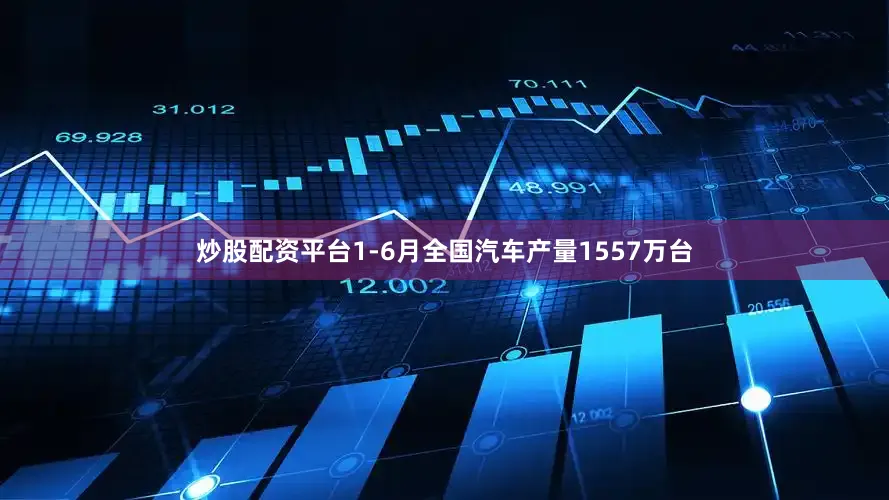 炒股配资平台1-6月全国汽车产量1557万台