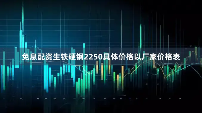 免息配资生铁硬钢2250具体价格以厂家价格表