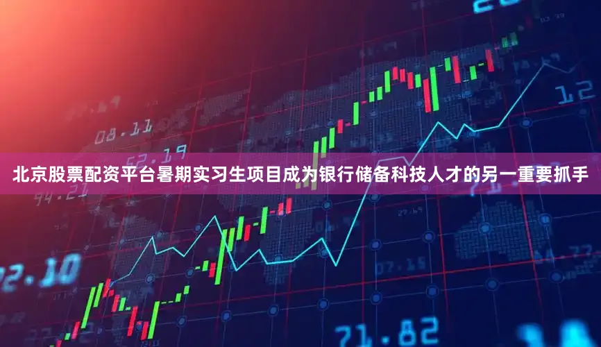 北京股票配资平台暑期实习生项目成为银行储备科技人才的另一重要抓手