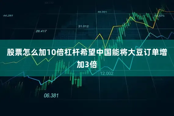 股票怎么加10倍杠杆希望中国能将大豆订单增加3倍