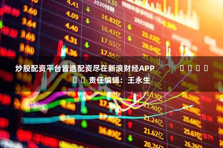 炒股配资平台皆选配资尽在新浪财经APP            						责任编辑：王永生