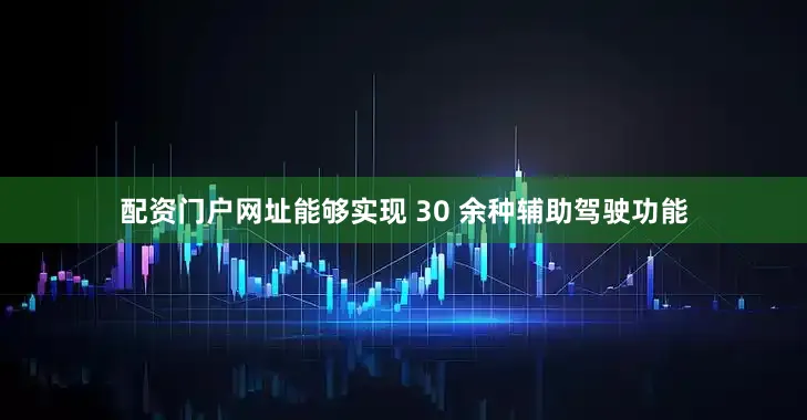 配资门户网址能够实现 30 余种辅助驾驶功能