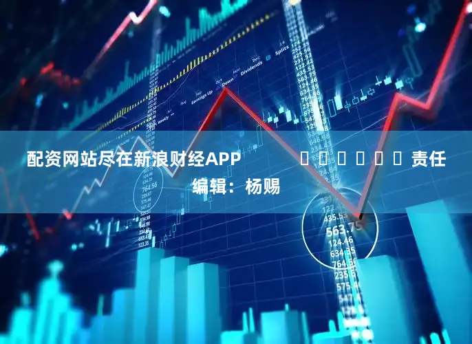 配资网站尽在新浪财经APP            						责任编辑：杨赐