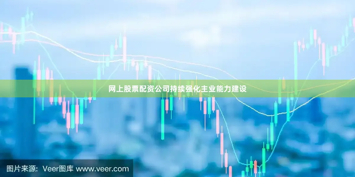 网上股票配资公司持续强化主业能力建设