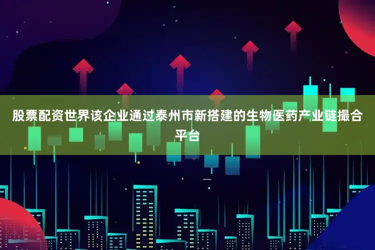 股票配资世界该企业通过泰州市新搭建的生物医药产业链撮合平台