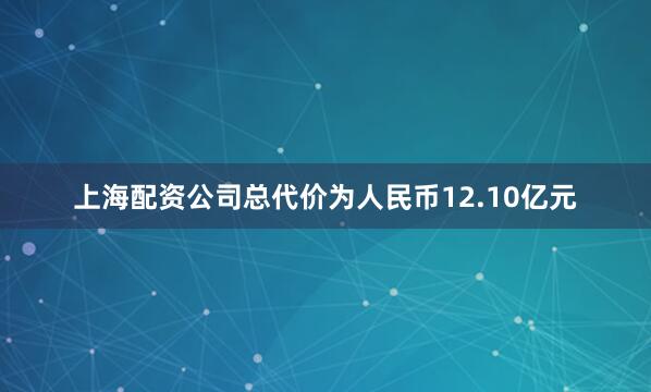 上海配资公司总代价为人民币12.10亿元