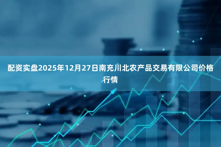 配资实盘2025年12月27日南充川北农产品交易有限公司价格行情