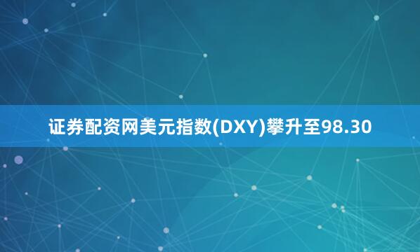 证券配资网美元指数(DXY)攀升至98.30