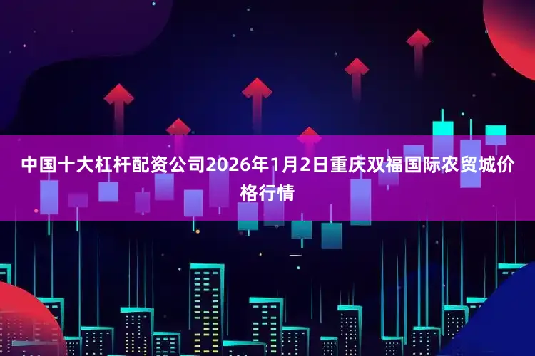 中国十大杠杆配资公司2026年1月2日重庆双福国际农贸城价格行情