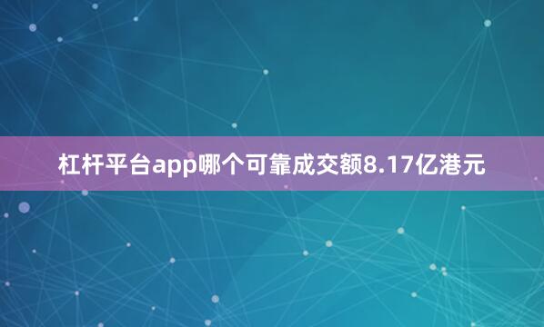 杠杆平台app哪个可靠成交额8.17亿港元