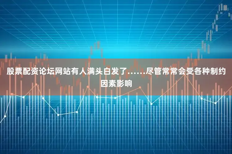 股票配资论坛网站有人满头白发了……尽管常常会受各种制约因素影响