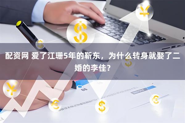 配资网 爱了江珊5年的靳东，为什么转身就娶了二婚的李佳？