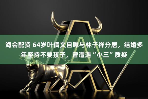 海会配资 64岁叶倩文自曝与林子祥分居，结婚多年坚持不要孩子，曾遭遇“小三”质疑