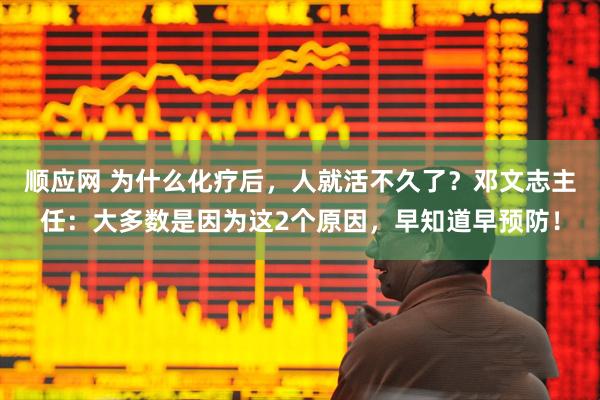 顺应网 为什么化疗后，人就活不久了？邓文志主任：大多数是因为这2个原因，早知道早预防！