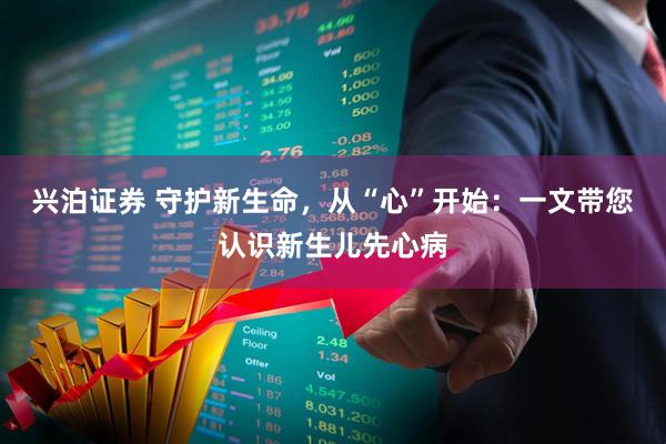 兴泊证券 守护新生命,从“心”开始:一文带您认识新生儿先心病