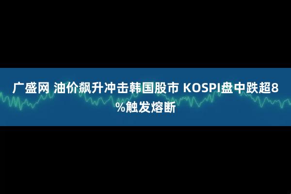 广盛网 油价飙升冲击韩国股市 KOSPI盘中跌超8%触发熔断