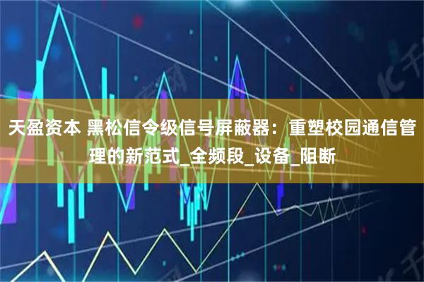 天盈资本 黑松信令级信号屏蔽器：重塑校园通信管理的新范式_全频段_设备_阻断