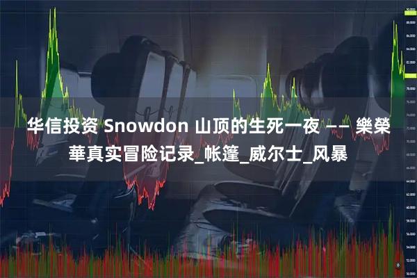 华信投资 Snowdon 山顶的生死一夜 —— 樂榮華真实冒险记录_帐篷_威尔士_风暴