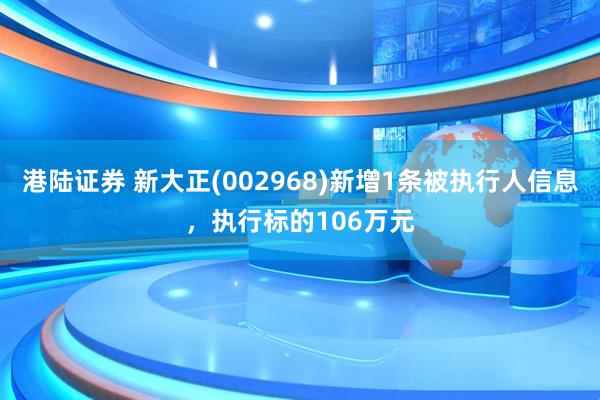 港陆证券 新大正(002968)新增1条被执行人信息，执行标的106万元