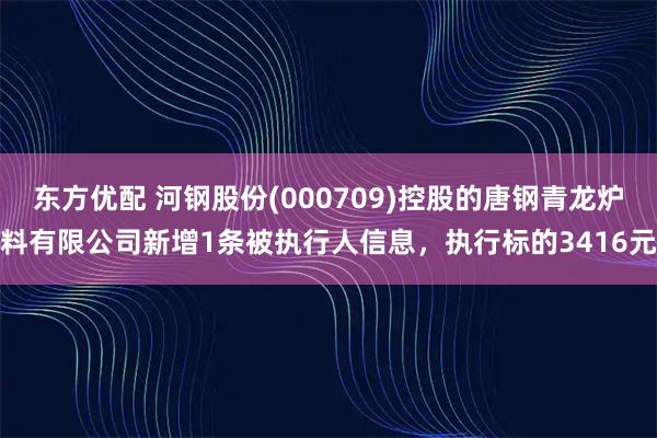 东方优配 河钢股份(000709)控股的唐钢青龙炉料有限公司新增1条被执行人信息,执行标的3416元
