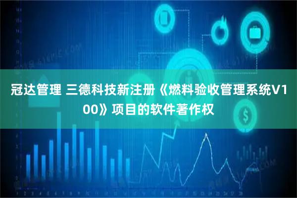 冠达管理 三德科技新注册《燃料验收管理系统V100》项目的软件著作权