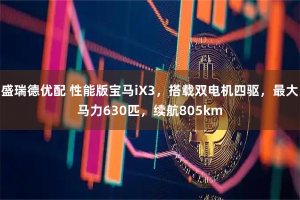 盛瑞德优配 性能版宝马iX3，搭载双电机四驱，最大马力630匹，续航805km