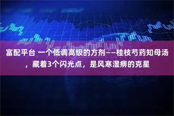 富配平台 一个低调高级的方剂——桂枝芍药知母汤，藏着3个闪光点，是风寒湿痹的克星