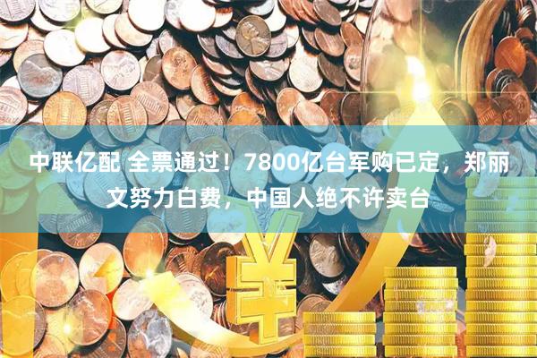 中联亿配 全票通过！7800亿台军购已定，郑丽文努力白费，中国人绝不许卖台