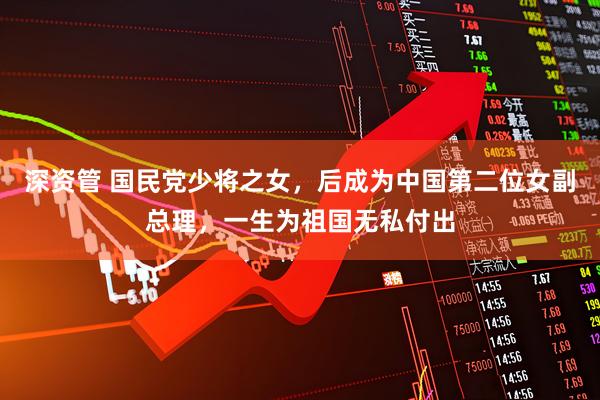 深资管 国民党少将之女，后成为中国第二位女副总理，一生为祖国无私付出
