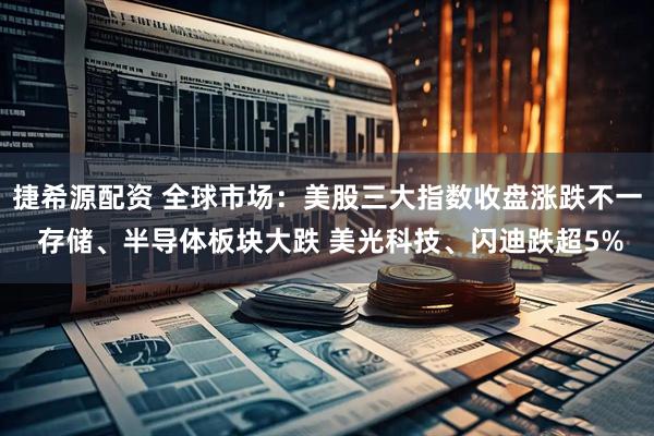 捷希源配资 全球市场：美股三大指数收盘涨跌不一 存储、半导体板块大跌 美光科技、闪迪跌超5%