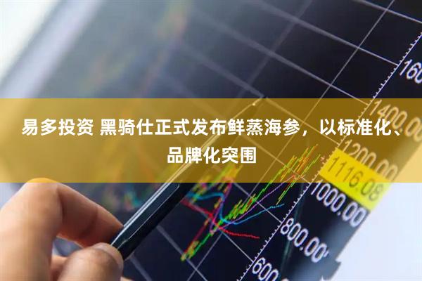 易多投资 黑骑仕正式发布鲜蒸海参，以标准化、品牌化突围