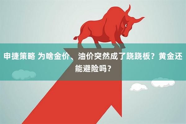 申捷策略 为啥金价、油价突然成了跷跷板？黄金还能避险吗？