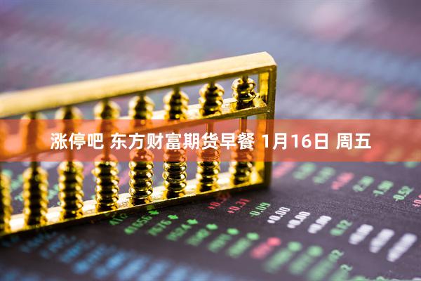 涨停吧 东方财富期货早餐 1月16日 周五