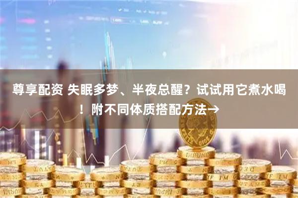 尊享配资 失眠多梦、半夜总醒?试试用它煮水喝!附不同体质搭配方法→