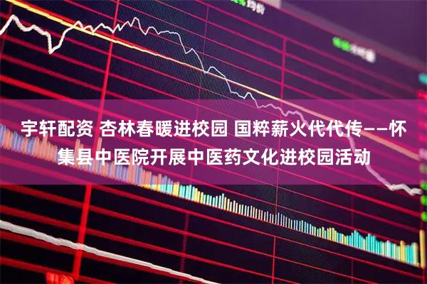 宇轩配资 杏林春暖进校园 国粹薪火代代传——怀集县中医院开展中医药文化进校园活动