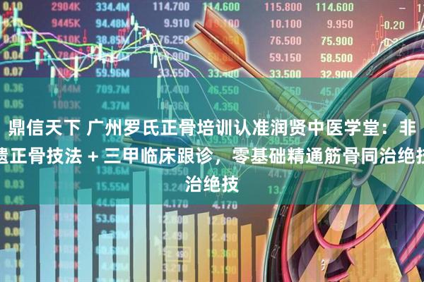 鼎信天下 广州罗氏正骨培训认准润贤中医学堂：非遗正骨技法 + 三甲临床跟诊，零基础精通筋骨同治绝技