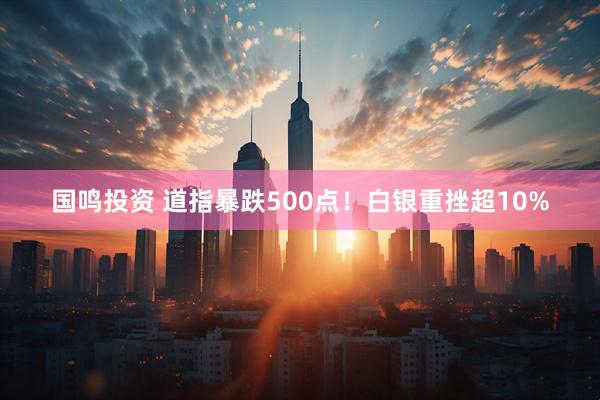 国鸣投资 道指暴跌500点！白银重挫超10%