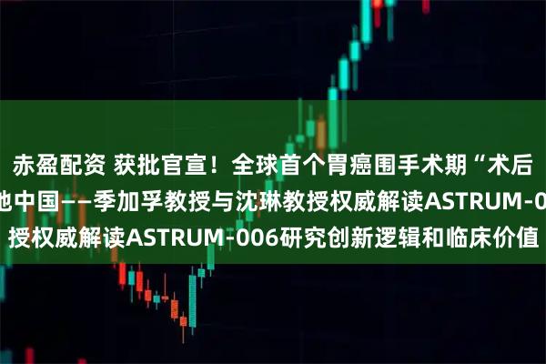 赤盈配资 获批官宣！全球首个胃癌围手术期“术后去化疗”方案正式落地中国——季加孚教授与沈琳教授权威解读ASTRUM-006研究创新逻辑和临床价值