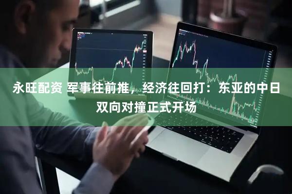 永旺配资 军事往前推,经济往回打:东亚的中日双向对撞正式开场