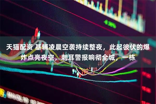 天猫配资 基辅凌晨空袭持续整夜,此起彼伏的爆炸点亮夜空,刺耳警报响彻全城,一栋