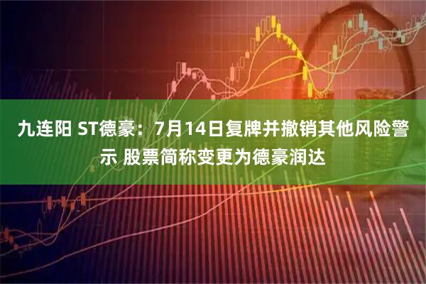 九连阳 ST德豪：7月14日复牌并撤销其他风险警示 股票简称变更为德豪润达