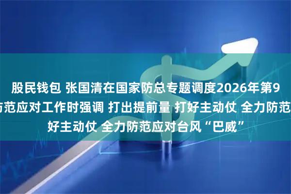 股民钱包 张国清在国家防总专题调度2026年第9号台风“巴威”防范应对工作时强调 打出提前量 打好主动仗 全力防范应对台风“巴威”